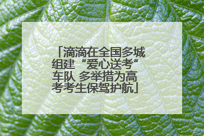 滴滴在全国多城组建“爱心送考”车队 多举措为高考考生保驾护航