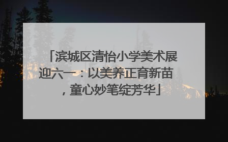 滨城区清怡小学美术展迎六一：以美养正育新苗，童心妙笔绽芳华