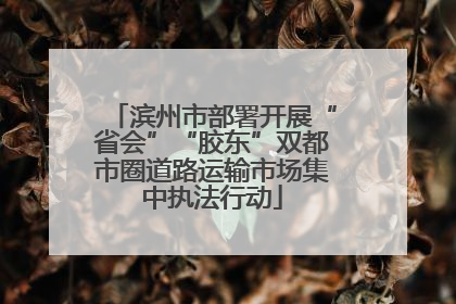 滨州市部署开展“省会”“胶东”双都市圈道路运输市场集中执法行动