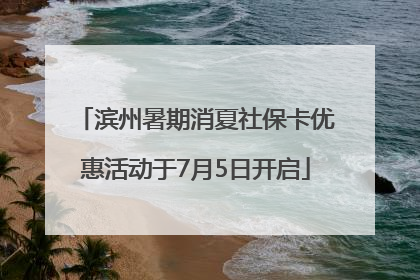 滨州暑期消夏社保卡优惠活动于7月5日开启