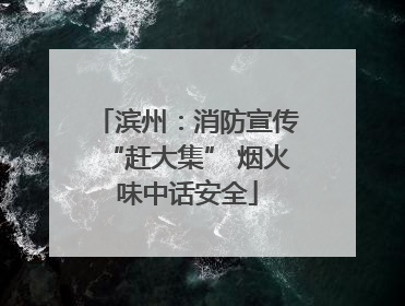 滨州：消防宣传“赶大集” 烟火味中话安全
