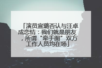 演员宣璐否认与汪卓成恋情：我们就是朋友，所谓“牵手图”双方工作人员均在场