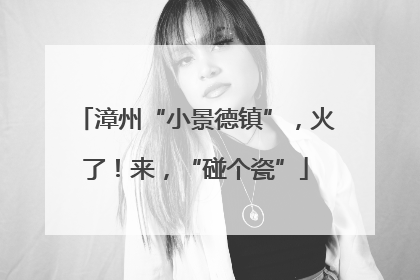 漳州“小景德镇”，火了！来，“碰个瓷”