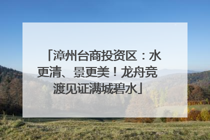 漳州台商投资区：水更清、景更美！龙舟竞渡见证满城碧水