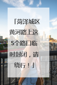 菏泽城区黄河路上这5个路口临时封闭，请绕行！