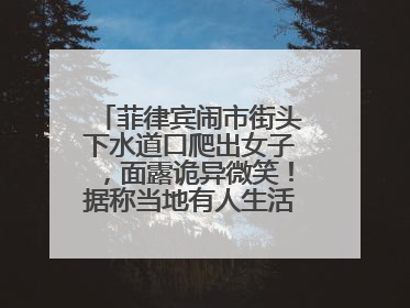 菲律宾闹市街头下水道口爬出女子，面露诡异微笑！据称当地有人生活在地下废弃隧道