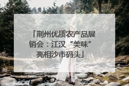 荆州优质农产品展销会：江汉“美味”亮相沙市码头