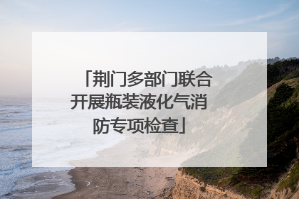荆门多部门联合开展瓶装液化气消防专项检查