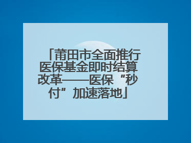 莆田市全面推行医保基金即时结算改革——医保“秒付”加速落地