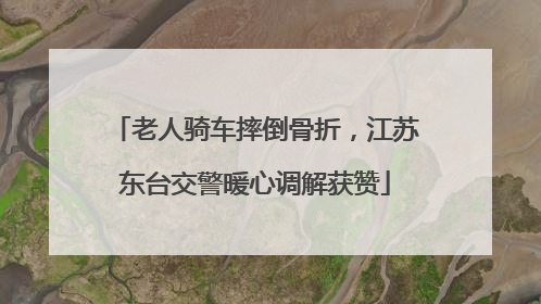 老人骑车摔倒骨折，江苏东台交警暖心调解获赞