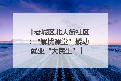 老城区北大街社区：“解忧课堂”撬动就业“大民生”