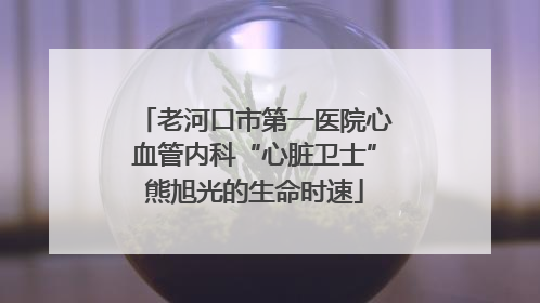 老河口市第一医院心血管内科“心脏卫士”熊旭光的生命时速
