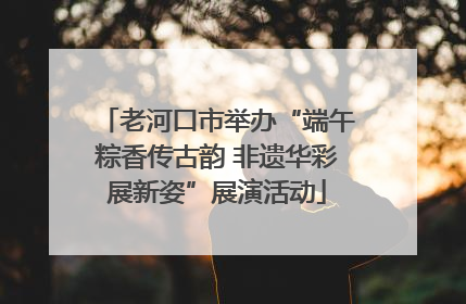 老河口市举办“端午粽香传古韵 非遗华彩展新姿”展演活动
