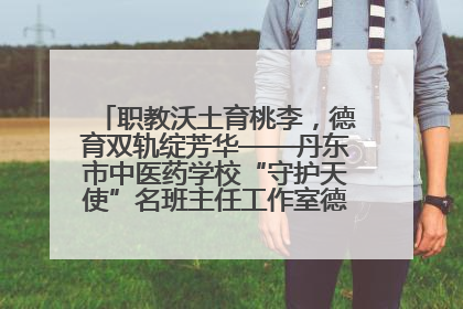 职教沃土育桃李，德育双轨绽芳华——丹东市中医药学校“守护天使”名班主任工作室德育实践之路