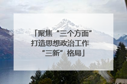 聚焦“三个方面” 打造思想政治工作“三新”格局