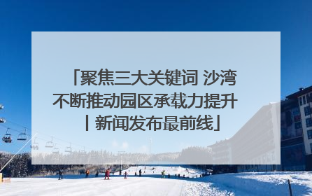 聚焦三大关键词 沙湾不断推动园区承载力提升丨新闻发布最前线