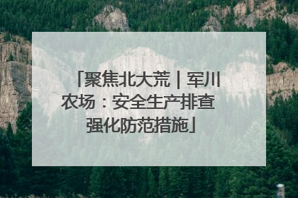 聚焦北大荒｜军川农场：安全生产排查 强化防范措施