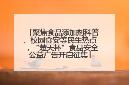 聚焦食品添加剂科普、校园食安等民生热点，“楚天杯”食品安全公益广告开启征集