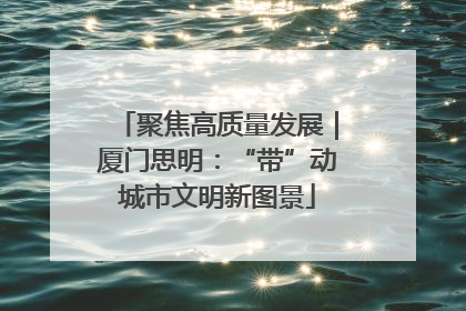 聚焦高质量发展｜厦门思明：“带”动城市文明新图景
