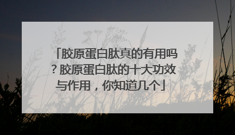 胶原蛋白肽真的有用吗？胶原蛋白肽的十大功效与作用，你知道几个