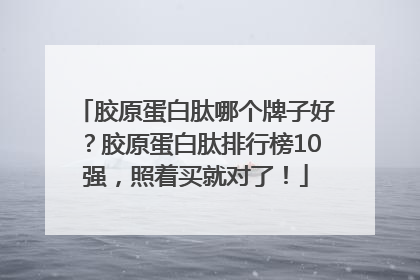 胶原蛋白肽哪个牌子好？胶原蛋白肽排行榜10强，照着买就对了！