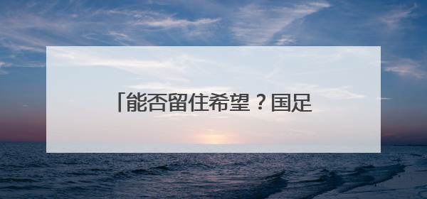 能否留住希望？国足明晚又迎“生死战”