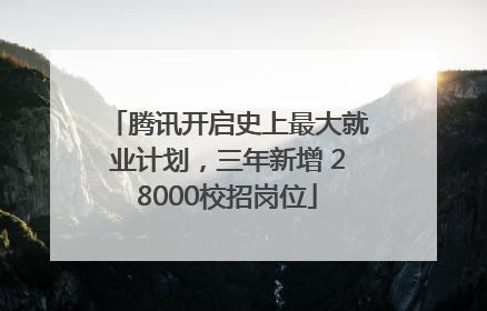 腾讯开启史上最大就业计划，三年新增 28000校招岗位
