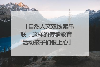 自然人文双线索串联，这样的传承教育活动孩子们很上心