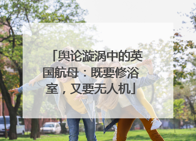 舆论漩涡中的英国航母：既要修浴室，又要无人机