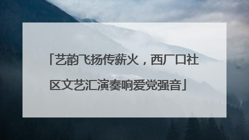 艺韵飞扬传薪火，西厂口社区文艺汇演奏响爱党强音