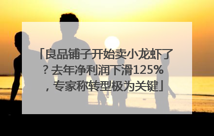 良品铺子开始卖小龙虾了？去年净利润下滑125%，专家称转型极为关键