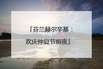 芬兰赫尔辛基：欢庆仲夏节前夜