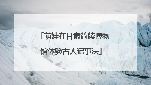 萌娃在甘肃简牍博物馆体验古人记事法