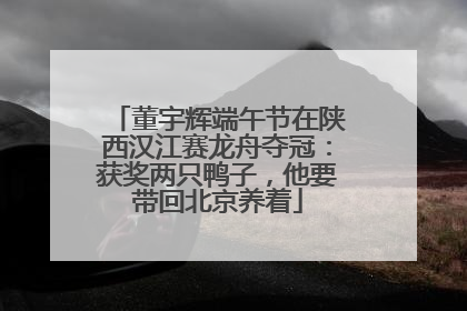 董宇辉端午节在陕西汉江赛龙舟夺冠：获奖两只鸭子，他要带回北京养着