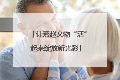 让燕赵文物“活”起来绽放新光彩