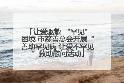 让爱驱散 “罕见” 困境 市慈善总会开展“善助罕见病 让爱不罕见”救助慰问活动