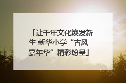 让千年文化焕发新生 新华小学“古风嘉年华”精彩纷呈