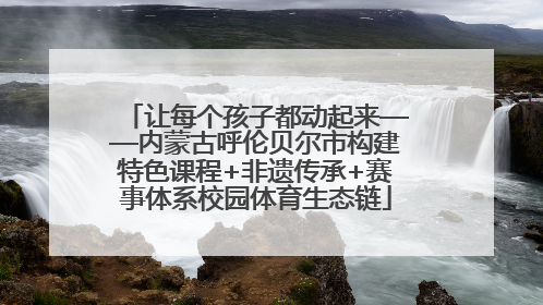让每个孩子都动起来——内蒙古呼伦贝尔市构建特色课程+非遗传承+赛事体系校园体育生态链