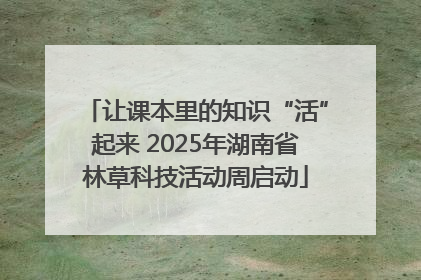 让课本里的知识“活”起来 2025年湖南省林草科技活动周启动