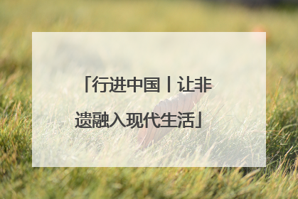 行进中国丨让非遗融入现代生活