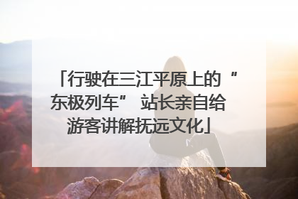 行驶在三江平原上的“东极列车” 站长亲自给游客讲解抚远文化
