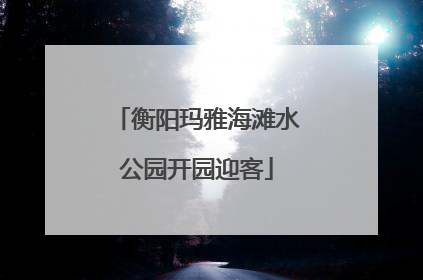 衡阳玛雅海滩水公园开园迎客