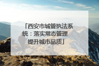 西安市城管执法系统：落实常态管理 提升城市品质