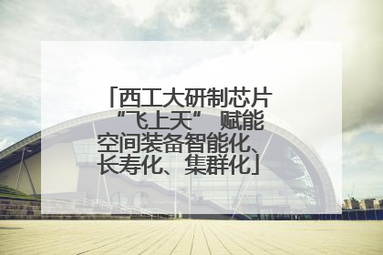 西工大研制芯片“飞上天” 赋能空间装备智能化、长寿化、集群化