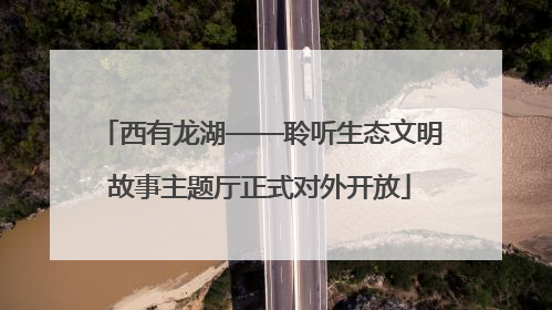 西有龙湖——聆听生态文明故事主题厅正式对外开放