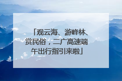 观云海、游峰林、赏民俗，二广高速端午出行指引来啦