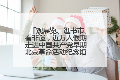观展览、逛书市、看非遗，近万人假期走进中国共产党早期北京革命活动纪念馆解锁参观新体验