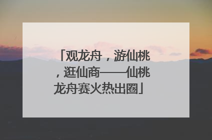观龙舟，游仙桃，逛仙商——仙桃龙舟赛火热出圈