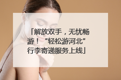 解放双手，无忧畅游！“轻松游河北”行李寄递服务上线