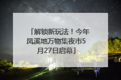 解锁新玩法！今年凤溪地万物集夜市5月27日启幕